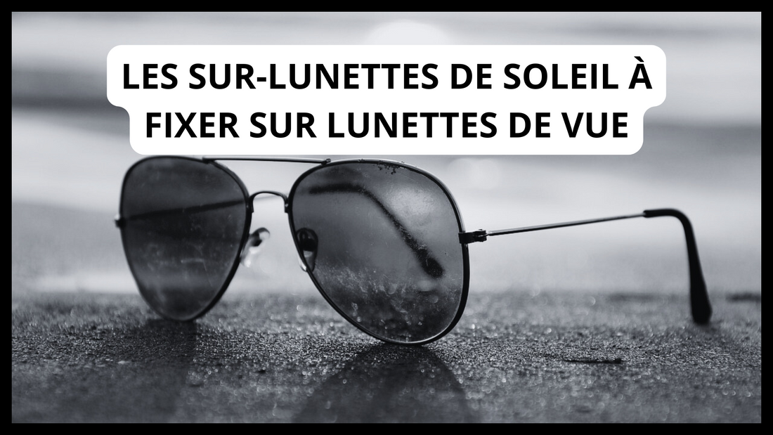 Les sur-lunettes de soleil à fixer sur lunettes de vue