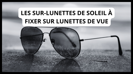 Les sur-lunettes de soleil à fixer sur lunettes de vue